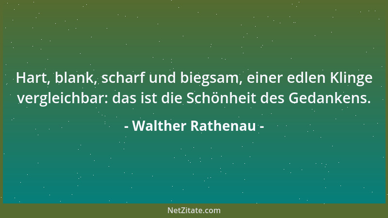 Walther Rathenau - Hart, blank, scharf und biegsam, einer edlen Klinge vergleichbar: das ist die Schönheit des Gedankens....