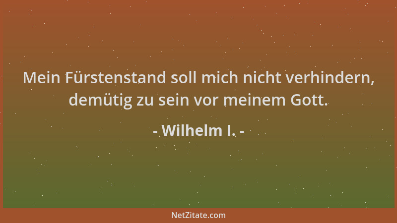 Wilhelm I. - Mein Fürstenstand soll mich nicht verhindern, demütig zu sein vor meinem Gott....