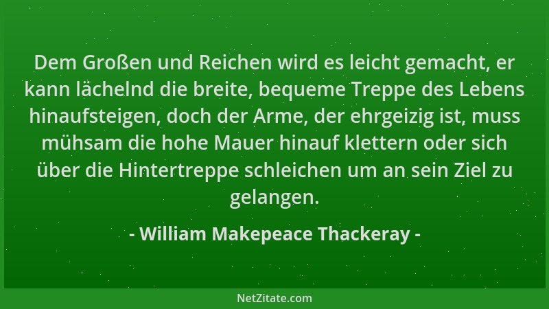 William Makepeace Thackeray - Dem Großen und Reichen wird es leicht gemacht, er kann lächelnd die breite, bequeme Treppe de...