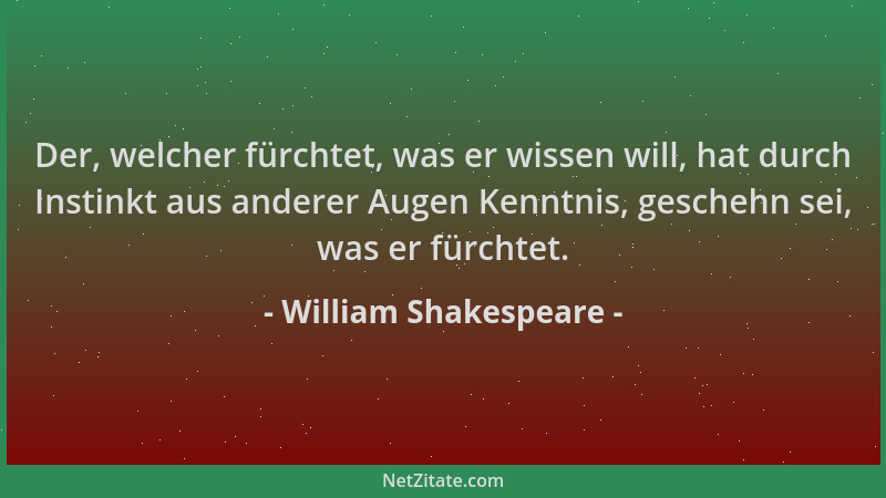William Shakespeare - Der, welcher fürchtet, was er wissen will, hat durch Instinkt aus anderer Augen Kenntnis, geschehn se...