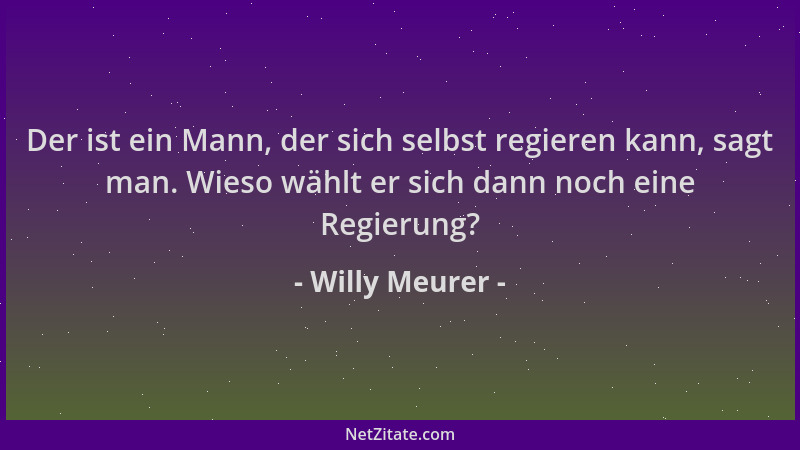 Willy Meurer - Der ist ein Mann, der sich selbst regieren kann, sagt man. Wieso wählt er sich dann noch eine Regierung?...