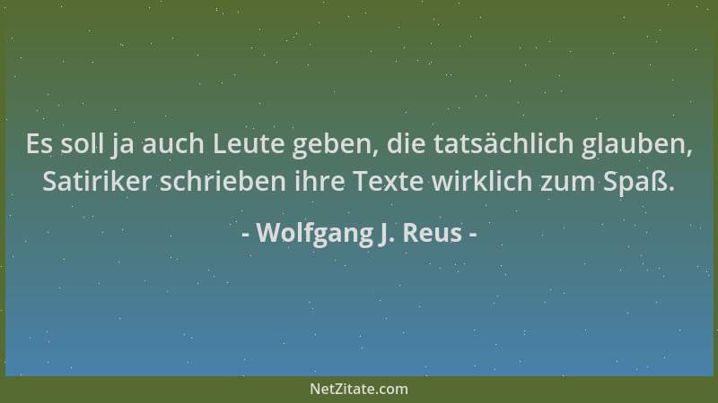 Wolfgang J. Reus - Es soll ja auch Leute geben, die tatsächlich glauben, Satiriker schrieben ihre Texte wirklich zum Spaß....