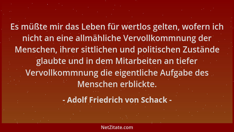 Adolf Friedrich von Schack - Es müßte mir das Leben für wertlos gelten, wofern ich nicht an eine allmähliche Vervollkommnun...