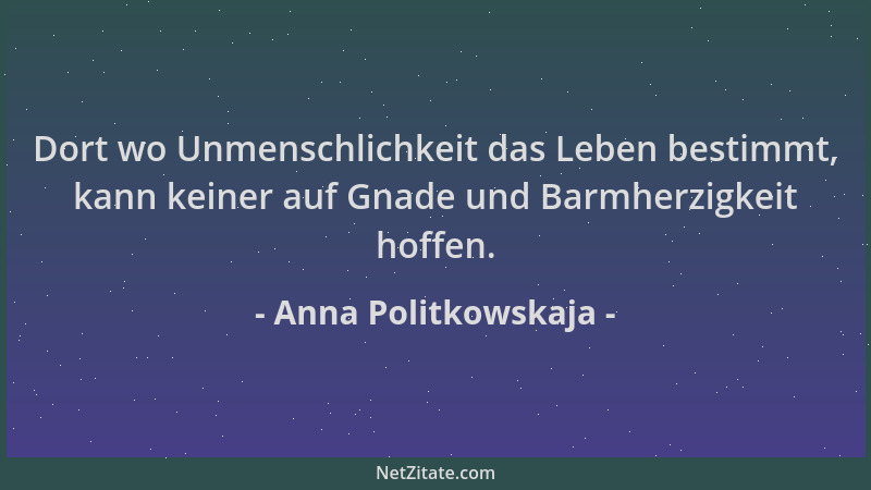 Anna Politkowskaja - Dort wo Unmenschlichkeit das Leben bestimmt, kann keiner auf Gnade und Barmherzigkeit hoffen....