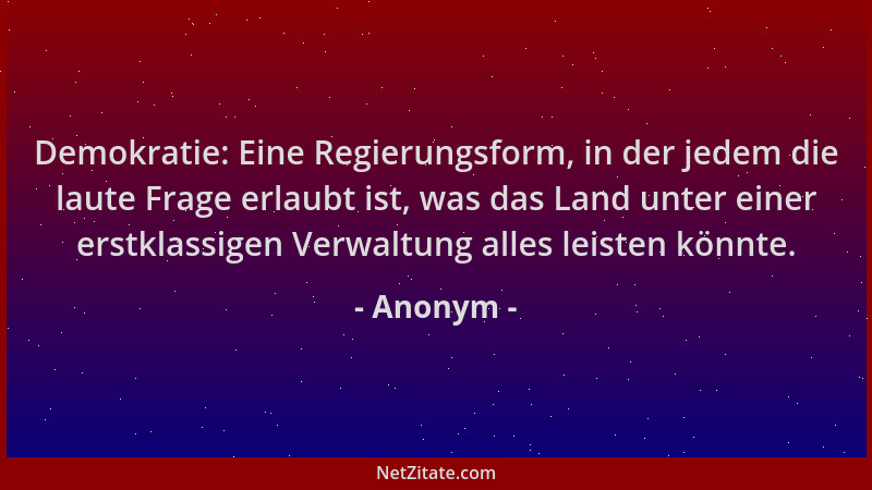 Anonym - Demokratie: Eine Regierungsform, in der jedem die laute Frage erlaubt ist, was das Land unter einer erstklassigen...