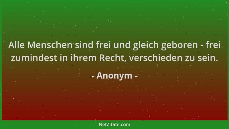Anonym - Alle Menschen sind frei und gleich geboren - frei zumindest in ihrem Recht, verschieden zu sein....