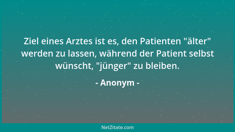 Anonym - Ziel eines Arztes ist es, den Patienten  "älter " werden zu lassen, während der Patient selbst wünscht,  "jünger " zu...