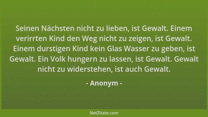Anonym - Seinen Nächsten nicht zu lieben, ist Gewalt. Einem verirrten Kind den Weg nicht zu zeigen, ist Gewalt. Einem durst...