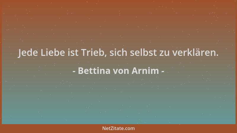 Bettina von Arnim - Jede Liebe ist Trieb, sich selbst zu verklären....