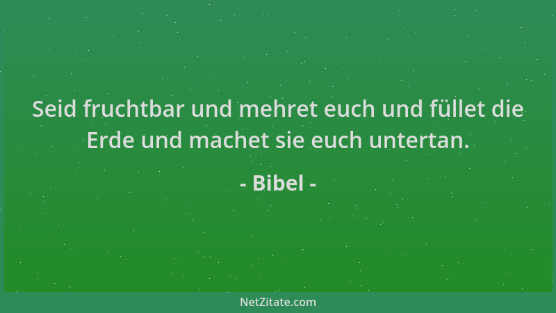 Bibel - Seid fruchtbar und mehret euch und füllet die Erde und machet sie euch untertan....