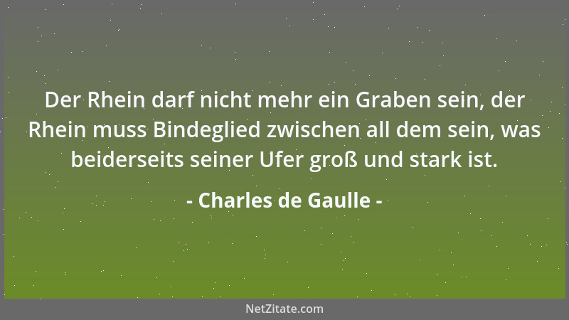 Charles de Gaulle - Der Rhein darf nicht mehr ein Graben sein, der Rhein muss Bindeglied zwischen all dem sein, was beiders...