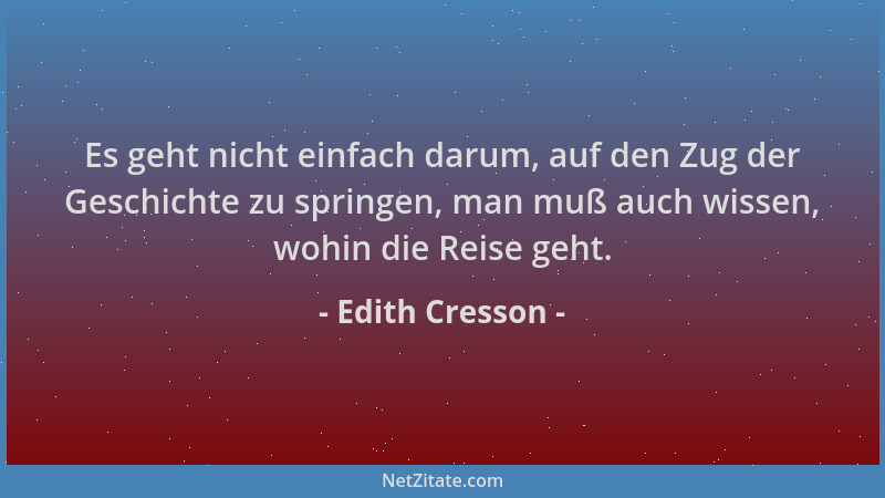 Edith Cresson - Es geht nicht einfach darum, auf den Zug der Geschichte zu springen, man muß auch wissen, wohin die Reise g...