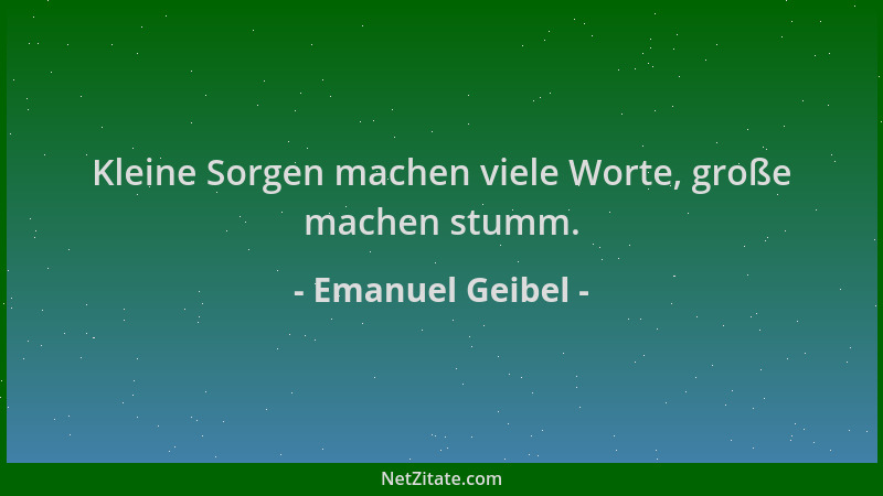 Emanuel Geibel - Kleine Sorgen machen viele Worte, große machen stumm....