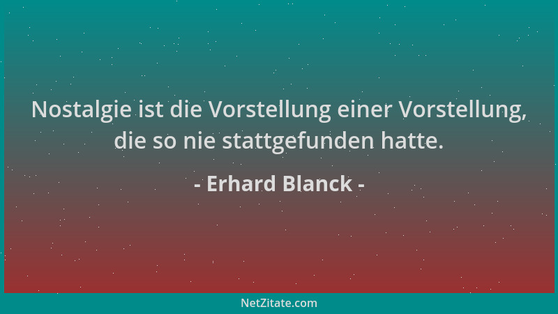Erhard Blanck - Nostalgie ist die Vorstellung einer Vorstellung, die so nie stattgefunden hatte....