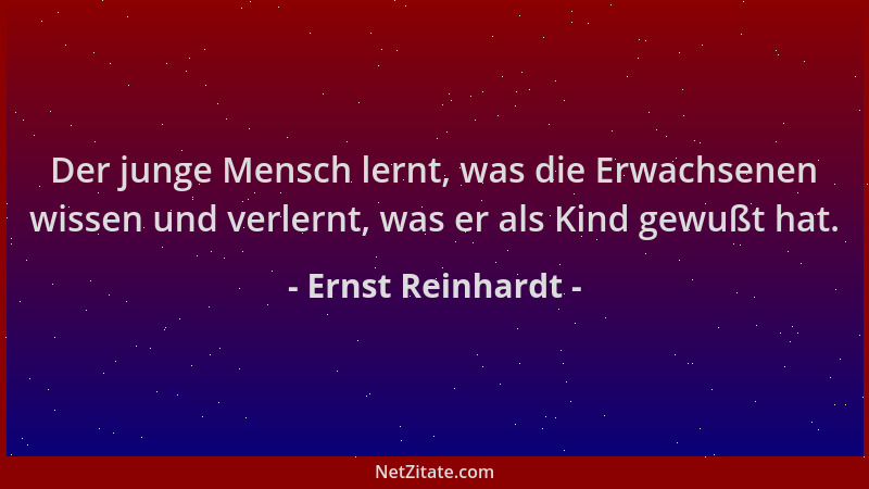 Ernst Reinhardt - Der junge Mensch lernt, was die Erwachsenen wissen und verlernt, was er als Kind gewußt hat....