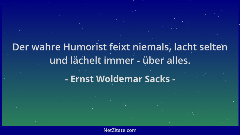 Ernst Woldemar Sacks - Der wahre Humorist feixt niemals, lacht selten und lächelt immer - über alles....