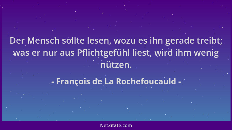 François de La Rochefoucauld - Der Mensch sollte lesen, wozu es ihn gerade treibt; was er nur aus Pflichtgefühl liest, wird...