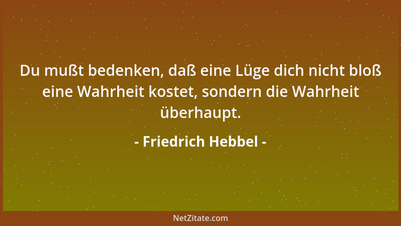 Friedrich Hebbel - Du mußt bedenken, daß eine Lüge dich nicht bloß eine Wahrheit kostet, sondern die Wahrheit überhaupt....