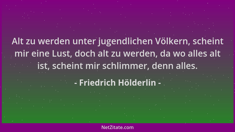 Friedrich Hölderlin - Alt zu werden unter jugendlichen Völkern, scheint mir eine Lust, doch alt zu werden, da wo alles alt...
