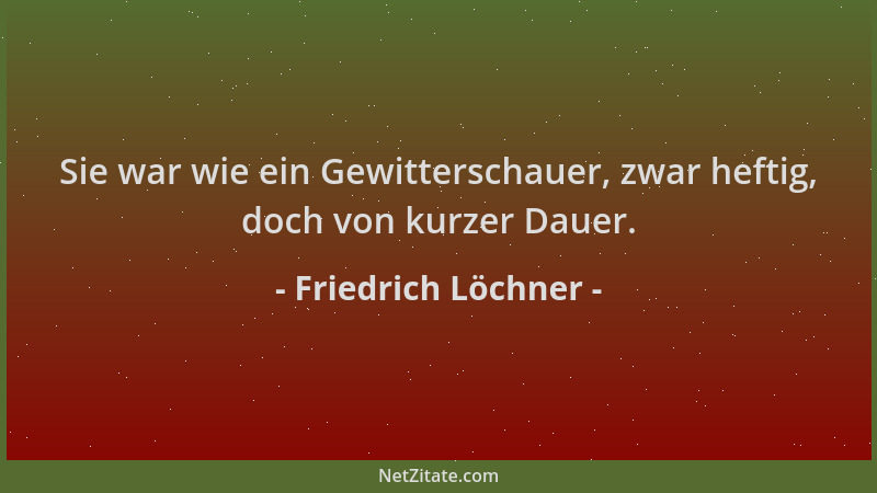 Friedrich Löchner - Sie war wie ein Gewitterschauer, zwar heftig, doch von kurzer Dauer....