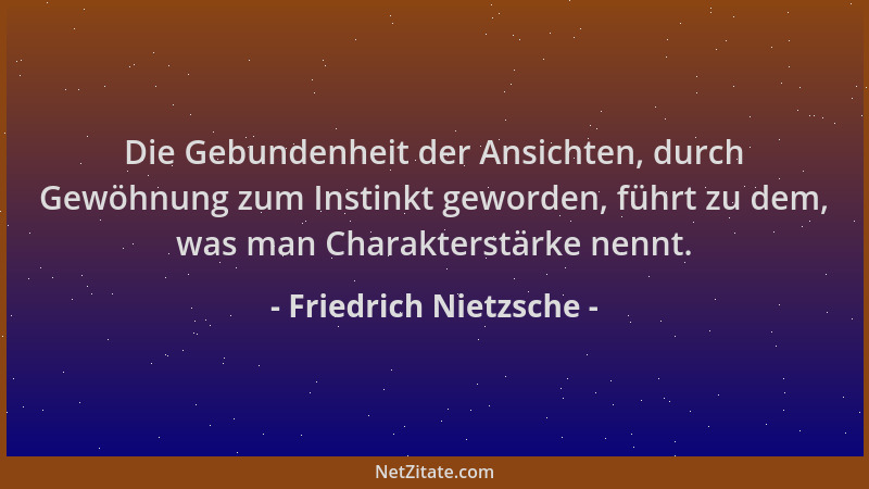Friedrich Nietzsche - Die Gebundenheit der Ansichten, durch Gewöhnung zum Instinkt geworden, führt zu dem, was man Charakte...