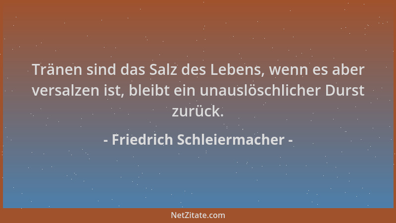 Friedrich Schleiermacher - Tränen sind das Salz des Lebens, wenn es aber versalzen ist, bleibt ein unauslöschlicher Durst z...