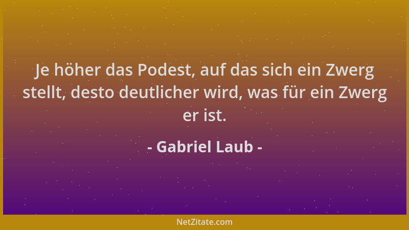 Gabriel Laub - Je höher das Podest, auf das sich ein Zwerg stellt, desto deutlicher wird, was für ein Zwerg er ist....