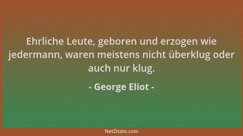 George Eliot - Ehrliche Leute, geboren und erzogen wie jedermann, waren meistens nicht überklug oder auch nur klug....