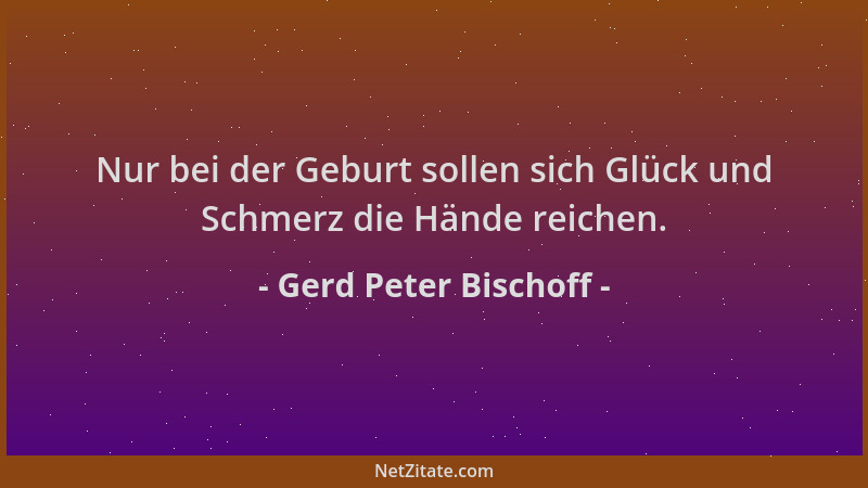 Gerd Peter Bischoff - Nur bei der Geburt sollen sich Glück und Schmerz die Hände reichen....