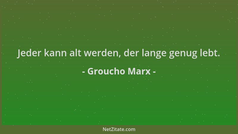 Groucho Marx - Jeder kann alt werden, der lange genug lebt....