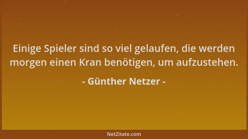 Günther Netzer - Einige Spieler sind so viel gelaufen, die werden morgen einen Kran benötigen, um aufzustehen....