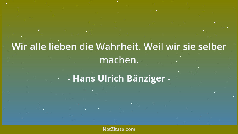 Hans Ulrich Bänziger - Wir alle lieben die Wahrheit. Weil wir sie selber machen....