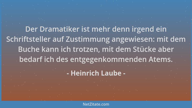 Heinrich Laube - Der Dramatiker ist mehr denn irgend ein Schriftsteller auf Zustimmung angewiesen: mit dem Buche kann ich t...
