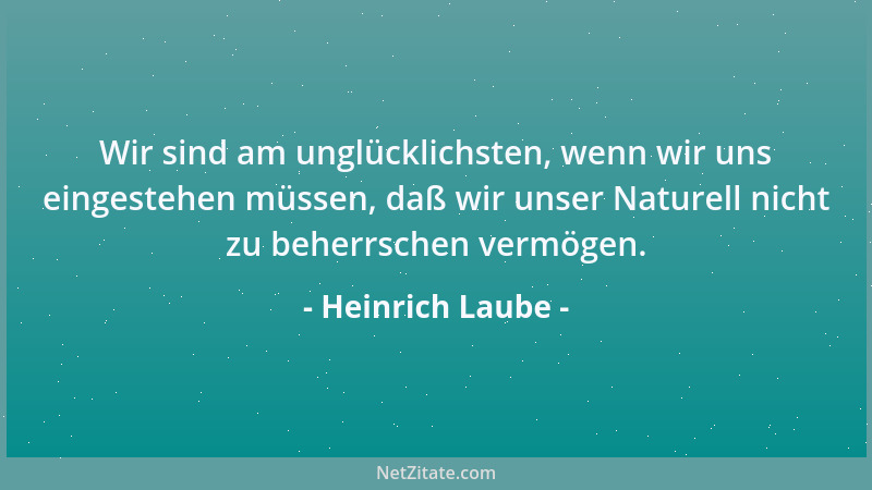 Heinrich Laube - Wir sind am unglücklichsten, wenn wir uns eingestehen müssen, daß wir unser Naturell nicht zu beherrschen...
