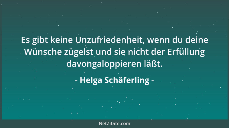 Helga Schäferling - Es gibt keine Unzufriedenheit, wenn du deine Wünsche zügelst und sie nicht der Erfüllung davongaloppier...