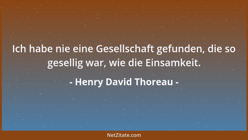 Henry David Thoreau - Ich habe nie eine Gesellschaft gefunden, die so gesellig war, wie die Einsamkeit....