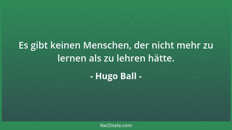 Hugo Ball - Es gibt keinen Menschen, der nicht mehr zu lernen als zu lehren hätte....