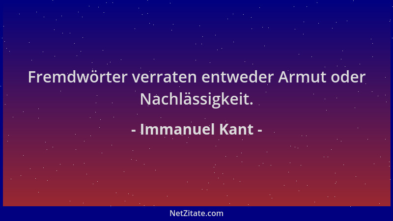 Immanuel Kant - Fremdwörter verraten entweder Armut oder Nachlässigkeit....