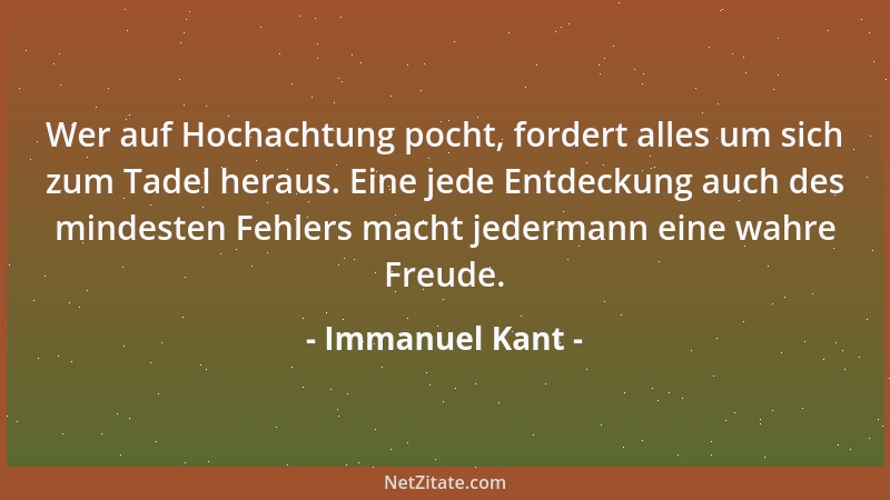 Immanuel Kant - Wer auf Hochachtung pocht, fordert alles um sich zum Tadel heraus. Eine jede Entdeckung auch des mindesten...