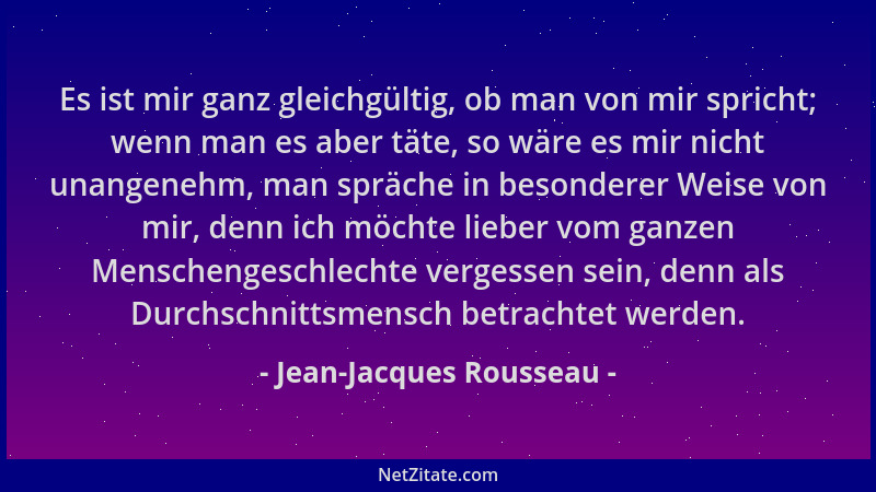 Jean-Jacques Rousseau - Es ist mir ganz gleichgültig, ob man von mir spricht; wenn man es aber täte, so wäre es mir nicht u...