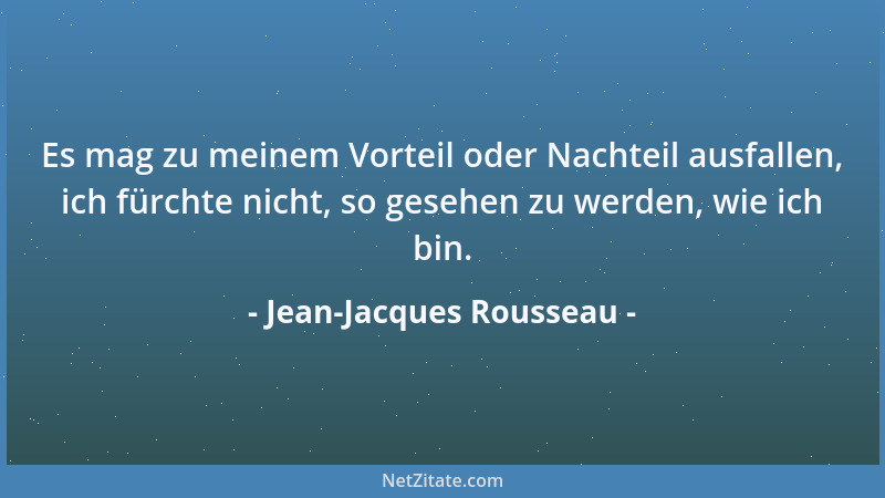 Jean-Jacques Rousseau - Es mag zu meinem Vorteil oder Nachteil ausfallen, ich fürchte nicht, so gesehen zu werden, wie ich...