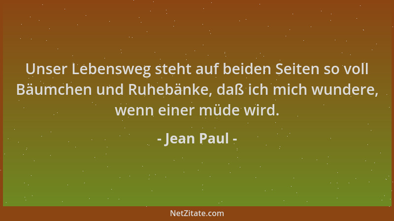 Jean Paul - Unser Lebensweg steht auf beiden Seiten so voll Bäumchen und Ruhebänke, daß ich mich wundere, wenn einer müde w...