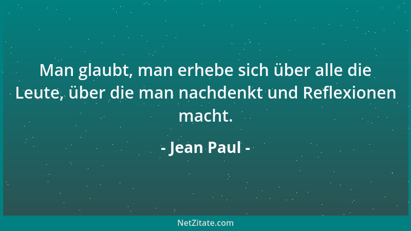 Jean Paul - Man glaubt, man erhebe sich über alle die Leute, über die man nachdenkt und Reflexionen macht....