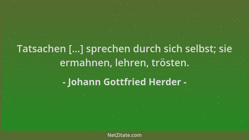 Johann Gottfried Herder - Tatsachen [...] sprechen durch sich selbst; sie ermahnen, lehren, trösten....
