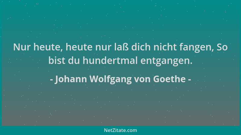 Johann Wolfgang von Goethe - Nur heute, heute nur laß dich nicht fangen, So bist du hundertmal entgangen....