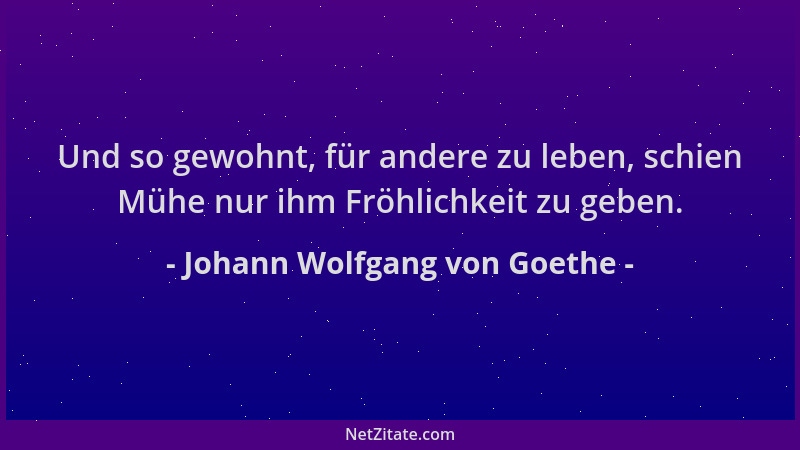 Johann Wolfgang von Goethe - Und so gewohnt, für andere zu leben, schien Mühe nur ihm Fröhlichkeit zu geben....