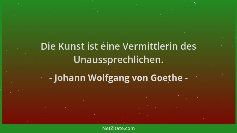 Johann Wolfgang von Goethe - Die Kunst ist eine Vermittlerin des Unaussprechlichen....