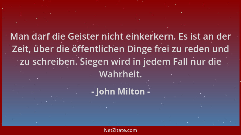 John Milton - Man darf die Geister nicht einkerkern. Es ist an der Zeit, über die öffentlichen Dinge frei zu reden und zu s...