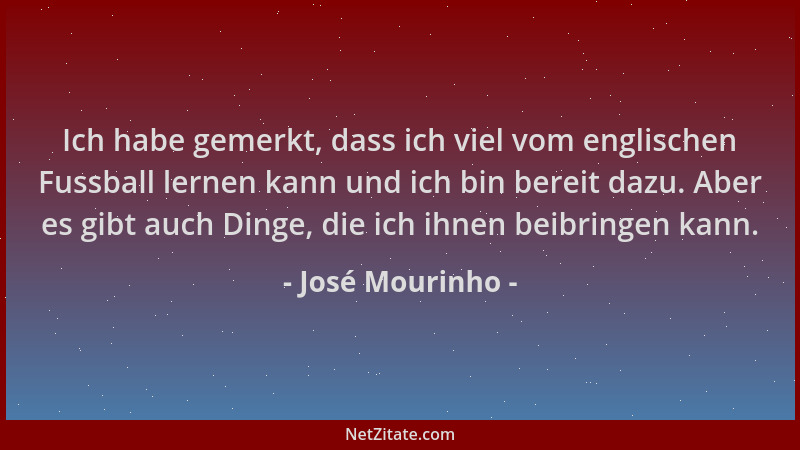 José Mourinho - Ich habe gemerkt, dass ich viel vom englischen Fussball lernen kann und ich bin bereit dazu. Aber es gibt a...