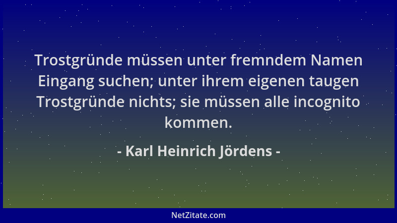 Karl Heinrich Jördens - Trostgründe müssen unter fremndem Namen Eingang suchen; unter ihrem eigenen taugen Trostgründe nich...